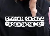 REYHAN KARACA – AĞLA GÖNLÜM